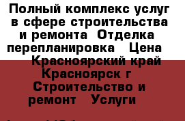 Полный комплекс услуг в сфере строительства и ремонта. Отделка, перепланировка › Цена ­ 0 - Красноярский край, Красноярск г. Строительство и ремонт » Услуги   